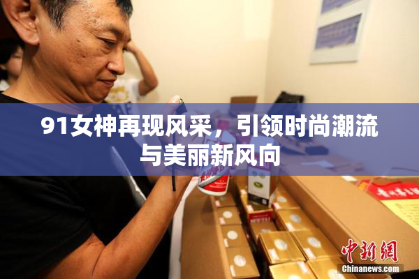 91女神再现风采，引领时尚潮流与美丽新风向