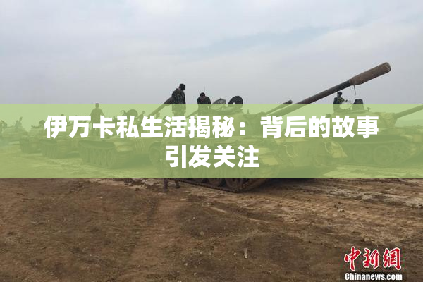 伊万卡私生活揭秘：背后的故事引发关注