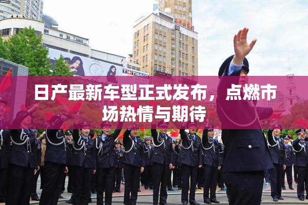 日产最新车型正式发布，点燃市场热情与期待