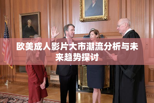 欧美成人影片大市潮流分析与未来趋势探讨