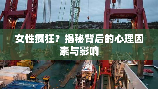 女性疯狂？揭秘背后的心理因素与影响