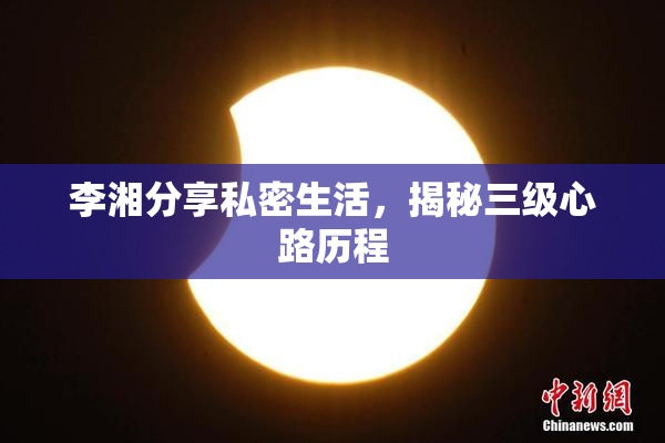 李湘分享私密生活，揭秘三级心路历程
