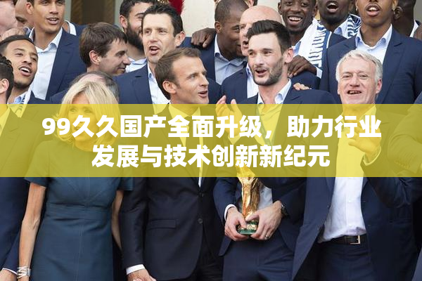 99久久国产全面升级，助力行业发展与技术创新新纪元