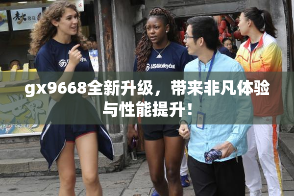 gx9668全新升级，带来非凡体验与性能提升！