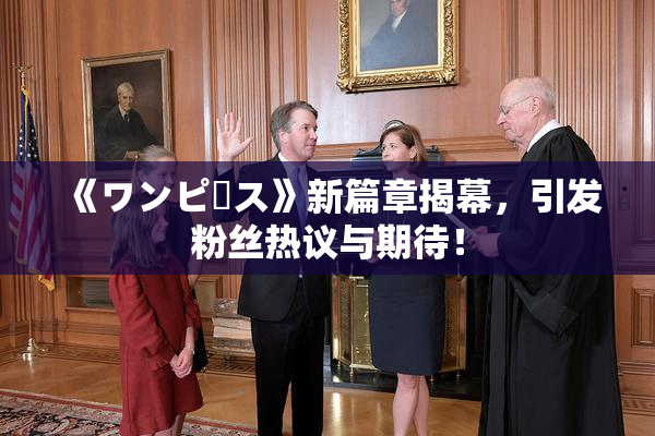 《ワンピース》新篇章揭幕，引发粉丝热议与期待！