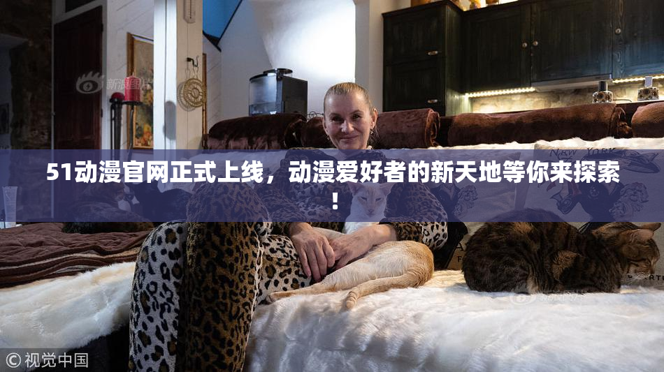 51动漫官网正式上线，动漫爱好者的新天地等你来探索！