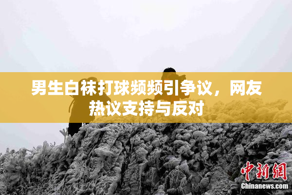 男生白袜打球频频引争议，网友热议支持与反对