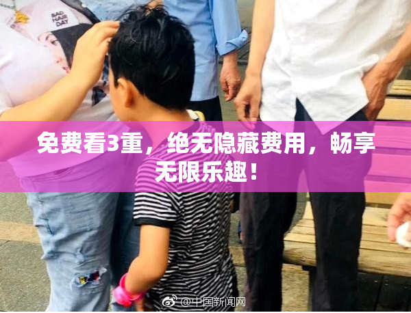 免费看3重，绝无隐藏费用，畅享无限乐趣！