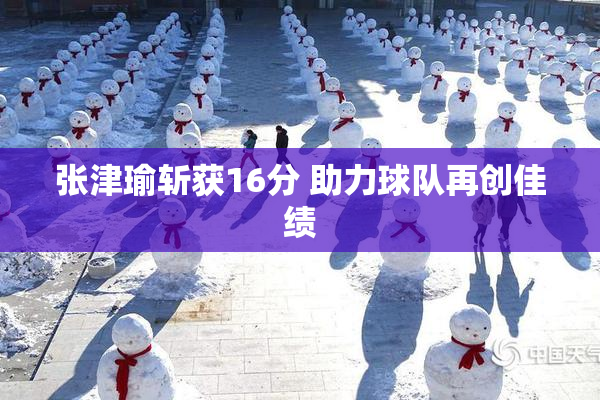 张津瑜斩获16分 助力球队再创佳绩