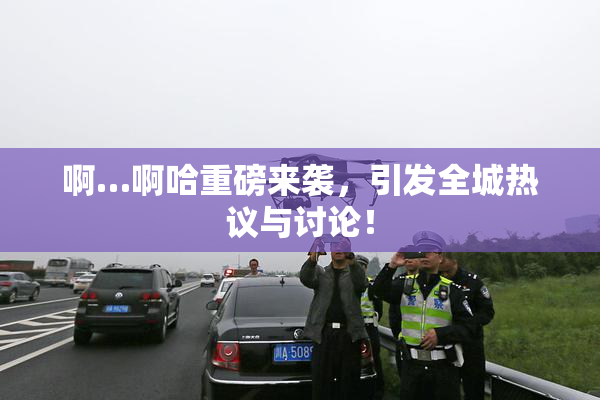 啊…啊哈重磅来袭，引发全城热议与讨论！