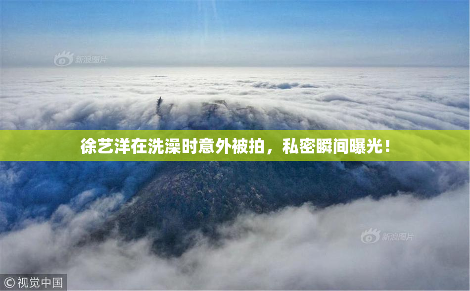 徐艺洋在洗澡时意外被拍，私密瞬间曝光！