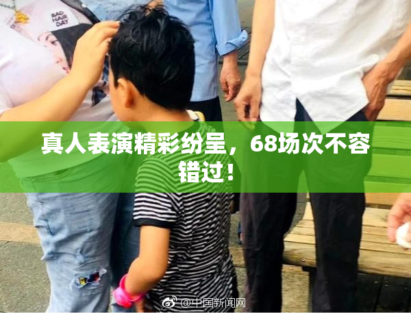 真人表演精彩纷呈，68场次不容错过！
