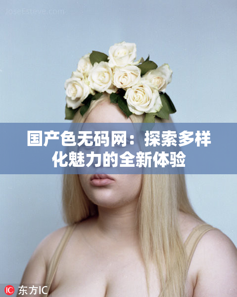 国产色无码网：探索多样化魅力的全新体验