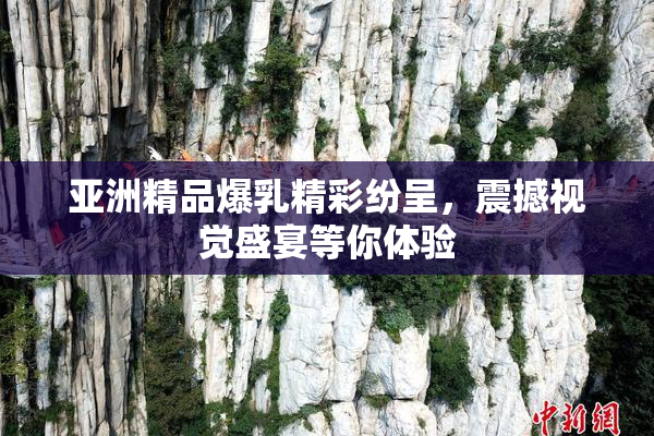 亚洲精品爆乳精彩纷呈，震撼视觉盛宴等你体验