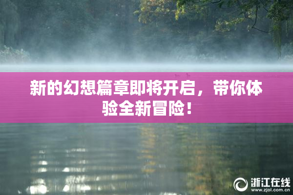 新的幻想篇章即将开启，带你体验全新冒险！