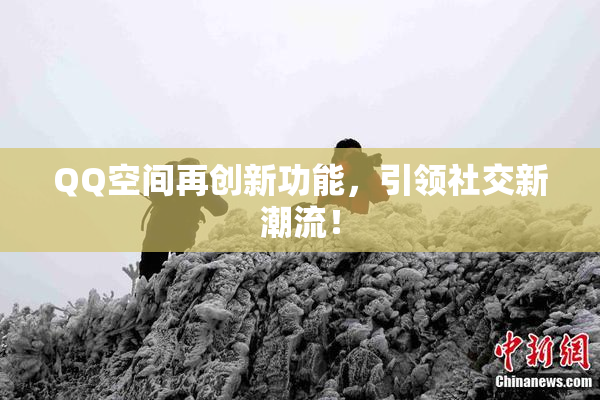 QQ空间再创新功能，引领社交新潮流！