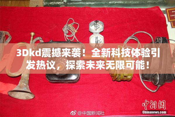 3Dkd震撼来袭！全新科技体验引发热议，探索未来无限可能！