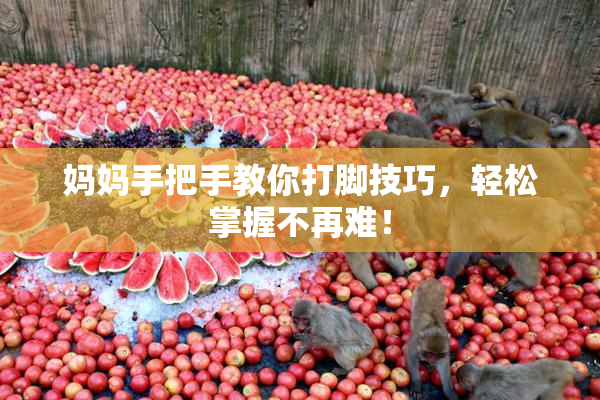 妈妈手把手教你打脚技巧，轻松掌握不再难！