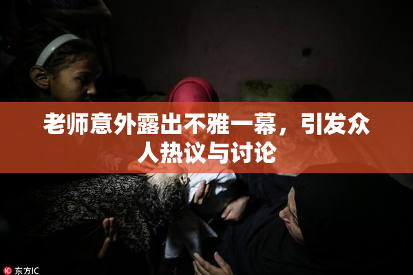 老师意外露出不雅一幕，引发众人热议与讨论
