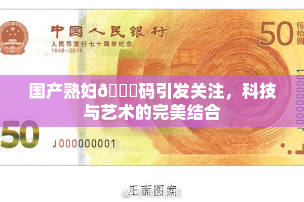 国产熟妇🈚码引发关注，科技与艺术的完美结合
