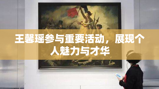 王馨瑶参与重要活动，展现个人魅力与才华