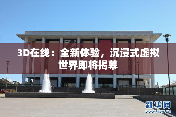 3D在线：全新体验，沉浸式虚拟世界即将揭幕