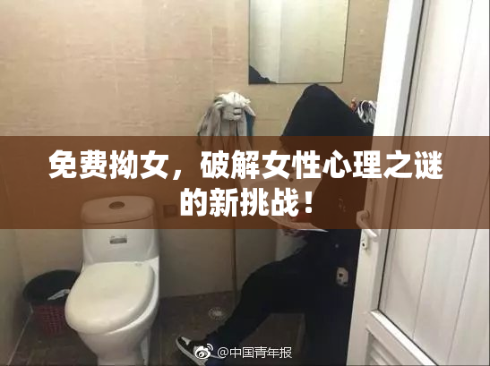 免费拗女，破解女性心理之谜的新挑战！