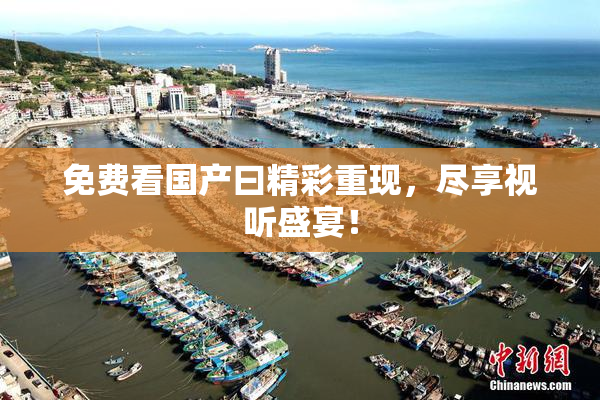 免费看国产曰精彩重现，尽享视听盛宴！