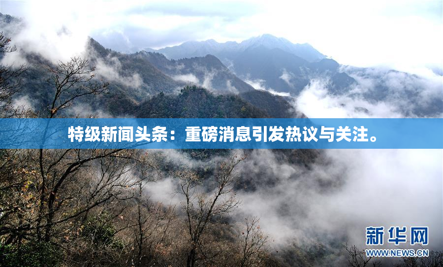 特级新闻头条：重磅消息引发热议与关注。