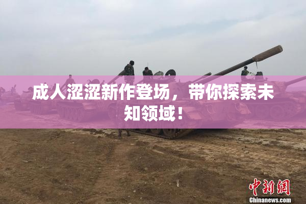 成人涩涩新作登场，带你探索未知领域！