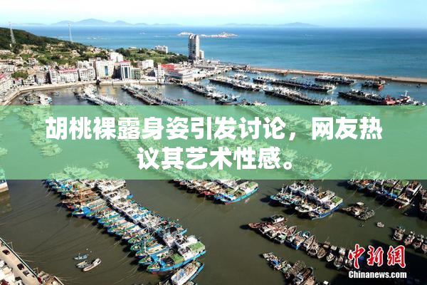 胡桃裸露身姿引发讨论，网友热议其艺术性感。