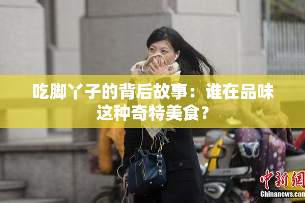 吃脚丫子的背后故事：谁在品味这种奇特美食？