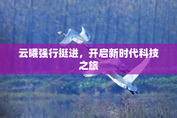云曦强行挺进，开启新时代科技之旅