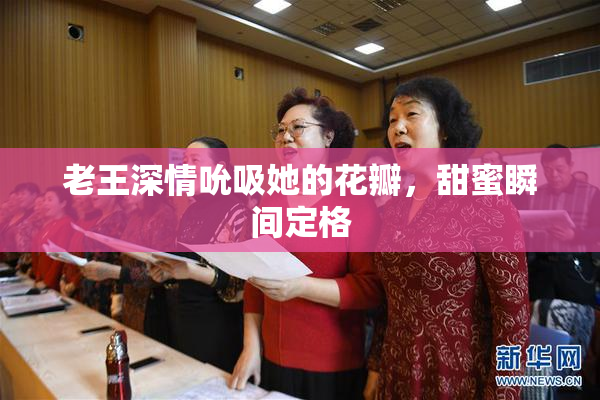 老王深情吮吸她的花瓣，甜蜜瞬间定格