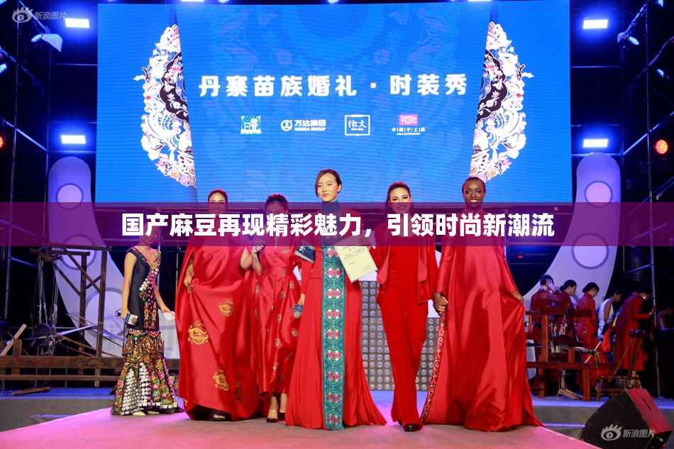 国产麻豆再现精彩魅力，引领时尚新潮流