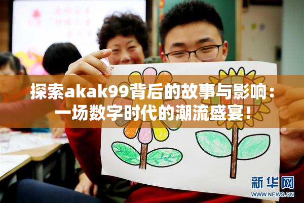 探索akak99背后的故事与影响：一场数字时代的潮流盛宴！