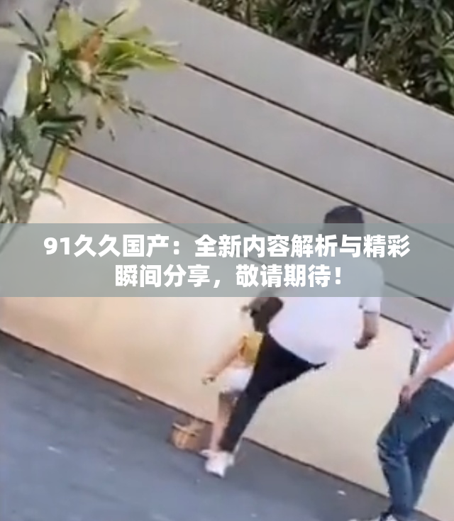 91久久国产：全新内容解析与精彩瞬间分享，敬请期待！