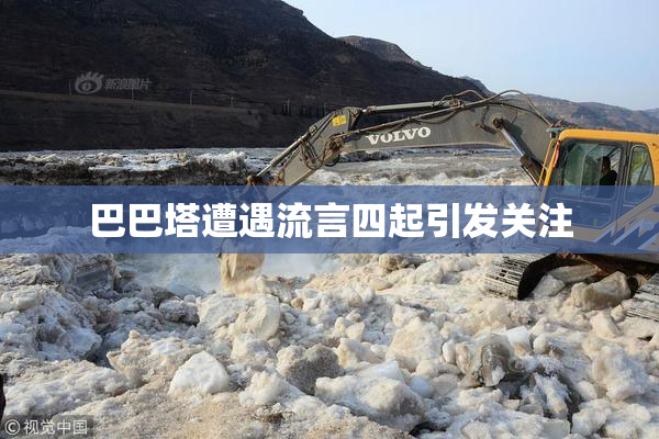 巴巴塔遭遇流言四起引发关注
