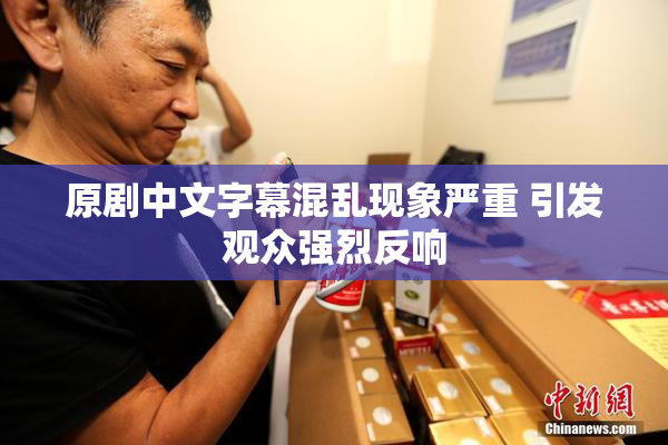 原剧中文字幕混乱现象严重 引发观众强烈反响
