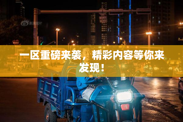一区重磅来袭，精彩内容等你来发现！
