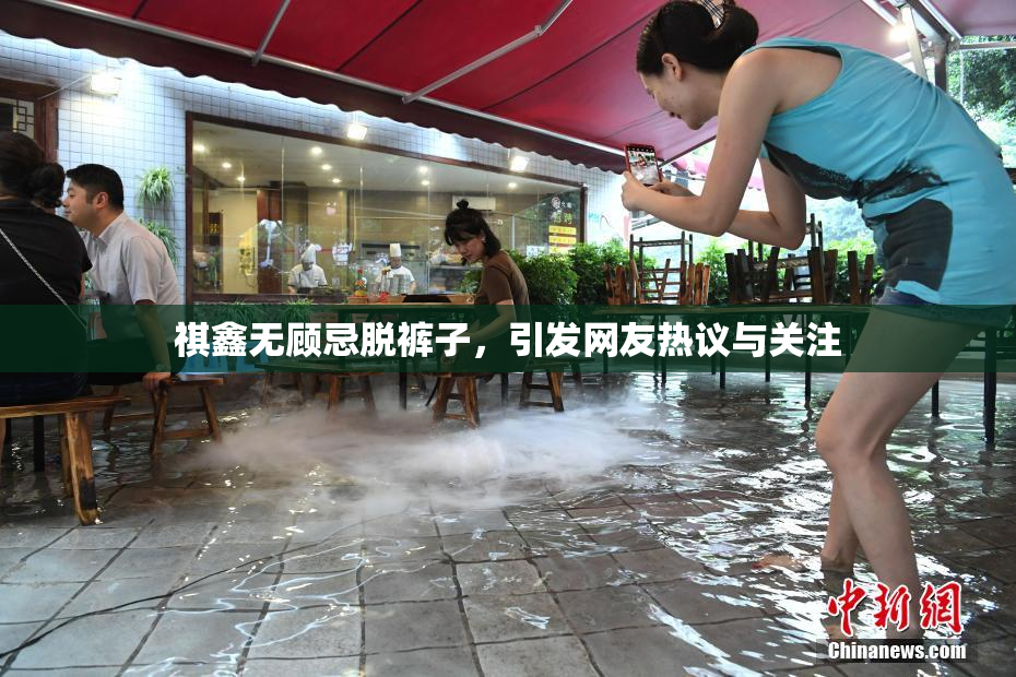 祺鑫无顾忌脱裤子，引发网友热议与关注