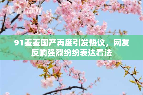 91羞羞国产再度引发热议，网友反响强烈纷纷表达看法