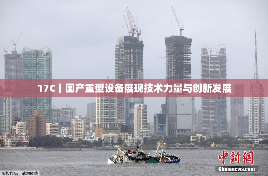 17C丨国产重型设备展现技术力量与创新发展