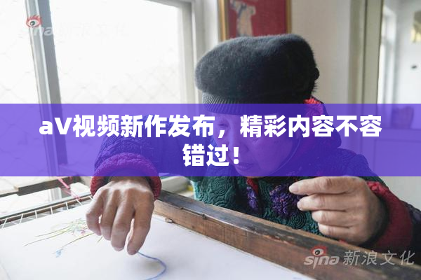 aV视频新作发布，精彩内容不容错过！