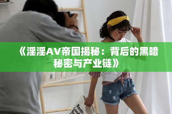《淫淫AV帝国揭秘：背后的黑暗秘密与产业链》