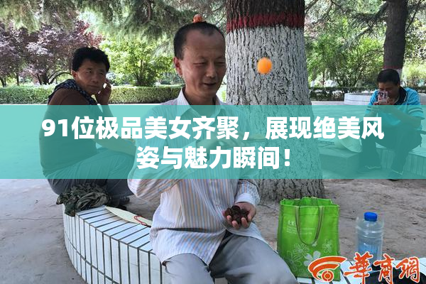 91位极品美女齐聚，展现绝美风姿与魅力瞬间！