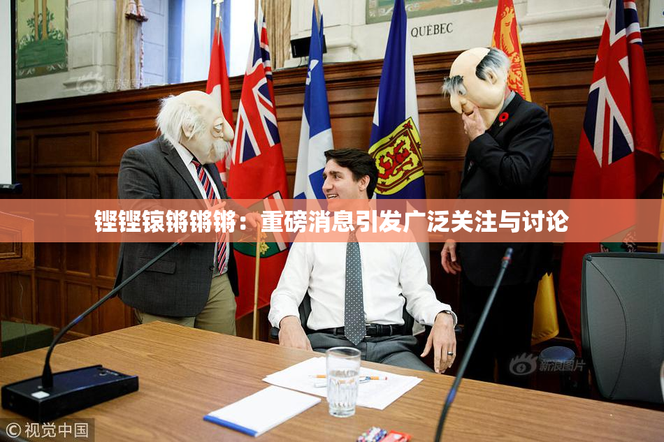 铿铿锿锵锵锵：重磅消息引发广泛关注与讨论