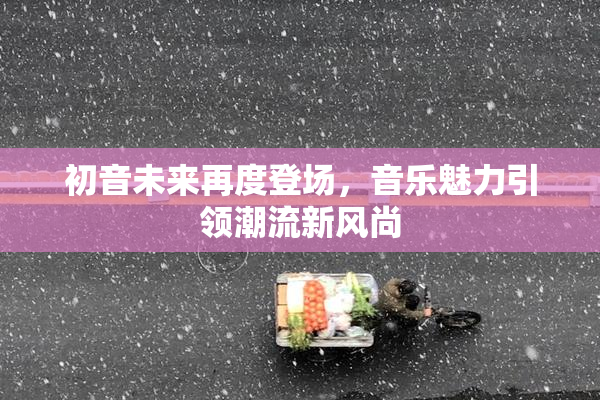 初音未来再度登场，音乐魅力引领潮流新风尚