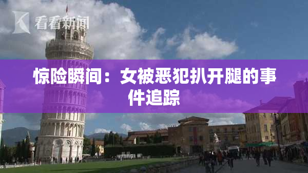 惊险瞬间：女被恶犯扒开腿的事件追踪