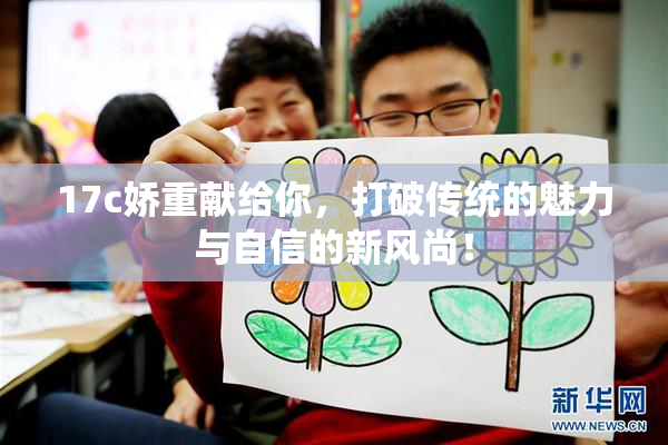 17c娇重献给你，打破传统的魅力与自信的新风尚！